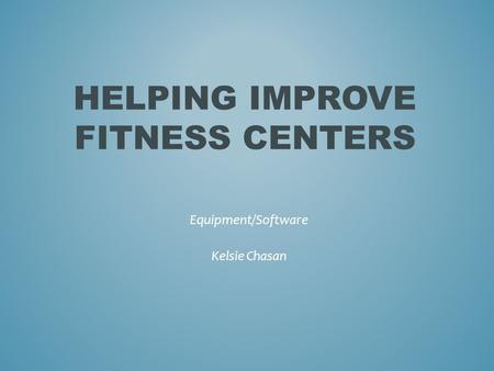 HELPING IMPROVE FITNESS CENTERS Equipment/Software Kelsie Chasan.