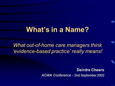 What’s in a Name? What out-of-home care managers think ‘evidence-based practice’ really means! Deirdre Cheers ACWA Conference - 2nd September 2002.