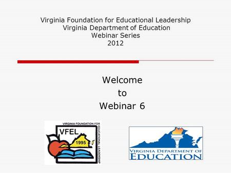 Virginia Foundation for Educational Leadership Virginia Department of Education Webinar Series 2012 Welcome to Webinar 6.