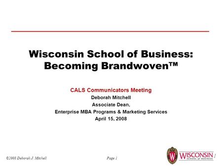 ©2008 Deborah J. Mitchell Page 1 1 Wisconsin School of Business: Becoming Brandwoven™ CALS Communicators Meeting Deborah Mitchell Associate Dean, Enterprise.