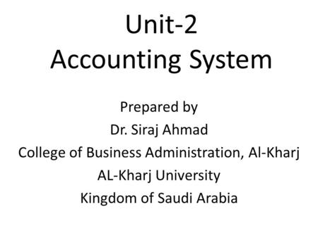Unit-2 Accounting System Prepared by Dr. Siraj Ahmad College of Business Administration, Al-Kharj AL-Kharj University Kingdom of Saudi Arabia.