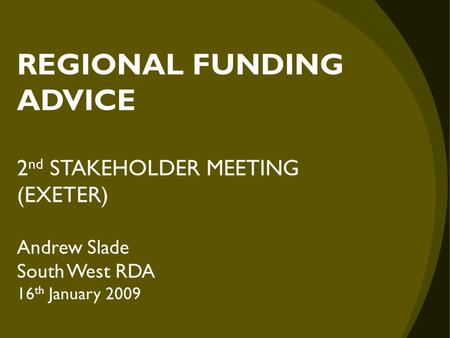 REGIONAL FUNDING ADVICE 2 nd STAKEHOLDER MEETING (EXETER) Andrew Slade South West RDA 16 th January 2009.