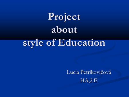 Project about style of Education Lucia Petrikovičová HA,2.E.