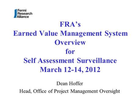 FRA’s Earned Value Management System Overview for Self Assessment Surveillance March 12-14, 2012 Dean Hoffer Head, Office of Project Management Oversight.