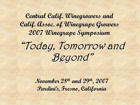 Central Calif. Winegrowers and Calif. Assoc. of Winegrape Growers 2007 Winegrape Symposium Today, Tomorrow and Beyond” “Today, Tomorrow and Beyond” November.