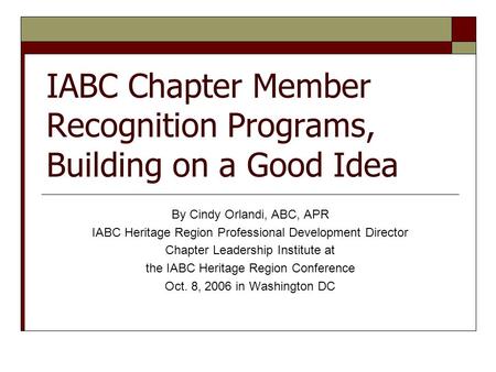 IABC Chapter Member Recognition Programs, Building on a Good Idea By Cindy Orlandi, ABC, APR IABC Heritage Region Professional Development Director Chapter.