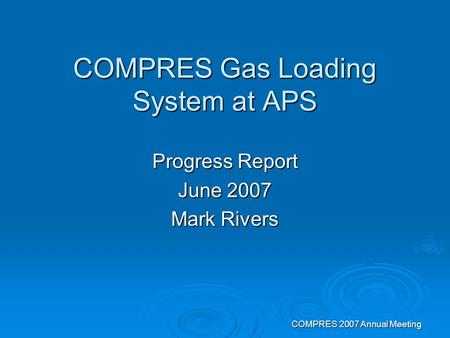COMPRES 2007 Annual Meeting COMPRES Gas Loading System at APS Progress Report June 2007 Mark Rivers.