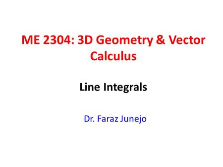 ME 2304: 3D Geometry & Vector Calculus Dr. Faraz Junejo Line Integrals.