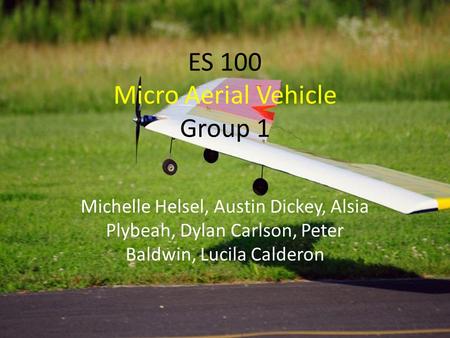 ES 100 Micro Aerial Vehicle Group 1 Michelle Helsel, Austin Dickey, Alsia Plybeah, Dylan Carlson, Peter Baldwin, Lucila Calderon.