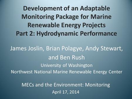 Development of an Adaptable Monitoring Package for Marine Renewable Energy Projects Part 2: Hydrodynamic Performance James Joslin, Brian Polagye, Andy.