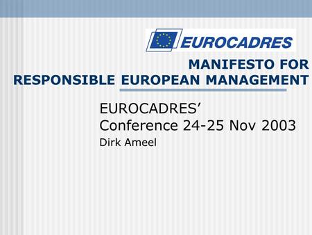 MANIFESTO FOR RESPONSIBLE EUROPEAN MANAGEMENT EUROCADRES’ Conference 24-25 Nov 2003 Dirk Ameel.