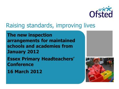 Raising standards, improving lives The new inspection arrangements for maintained schools and academies from January 2012 Essex Primary Headteachers’ Conference.