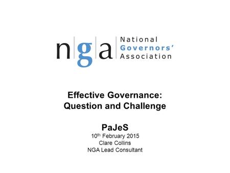 Effective Governance: Question and Challenge PaJeS 10 th February 2015 Clare Collins NGA Lead Consultant © NGA 2013 1 www.nga.org.uk.