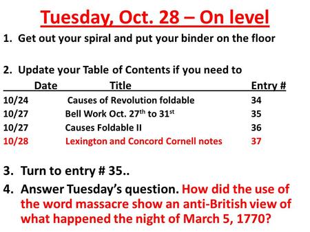 Tuesday, Oct. 28 – On level 1. Get out your spiral and put your binder on the floor 2. Update your Table of Contents if you need to Date TitleEntry # 10/24.