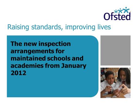 Raising standards, improving lives The new inspection arrangements for maintained schools and academies from January 2012.