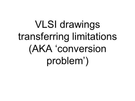 VLSI drawings transferring limitations (AKA ‘conversion problem’)