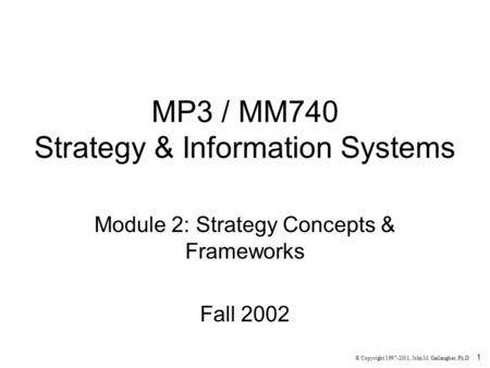1 MP3 / MM740 Strategy & Information Systems Module 2: Strategy Concepts & Frameworks Fall 2002 © Copyright 1997-2001, John M. Gallaugher, Ph.D.