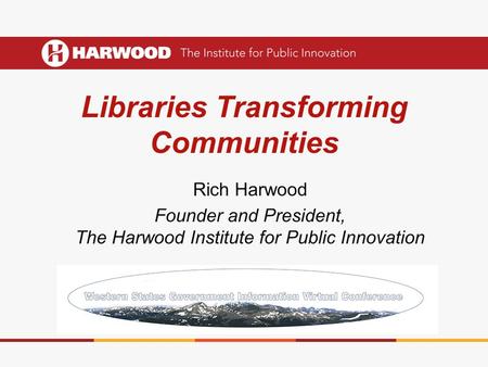 Libraries Transforming Communities Rich Harwood Founder and President, The Harwood Institute for Public Innovation.