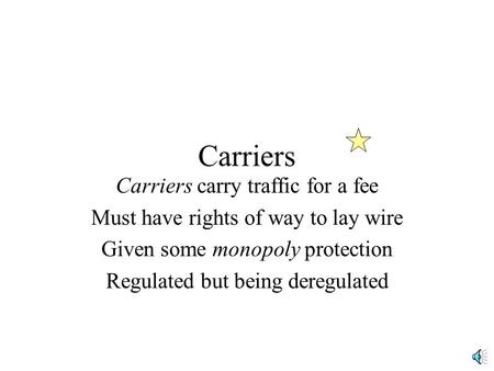 Carriers Carriers carry traffic for a fee Must have rights of way to lay wire Given some monopoly protection Regulated but being deregulated.