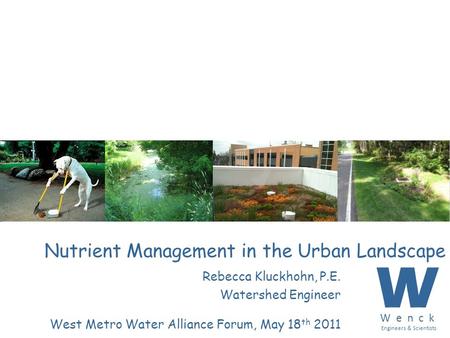 Nutrient Management in the Urban Landscape Rebecca Kluckhohn, P.E. Watershed Engineer West Metro Water Alliance Forum, May 18 th 2011 W W e n c k Engineers.