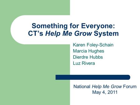 Something for Everyone: CT’s Help Me Grow System Karen Foley-Schain Marcia Hughes Dierdre Hubbs Luz Rivera National Help Me Grow Forum May 4, 2011.