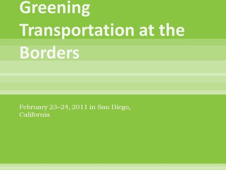 February 23–24, 2011 in San Diego, California. Focused on the following four border transportation themes:  Sustainability and Livability,  Green financing.