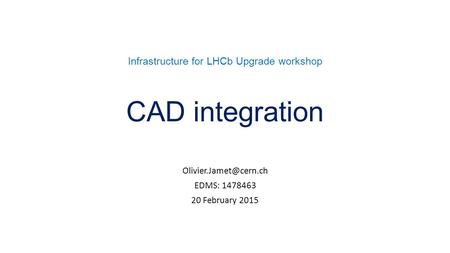 Infrastructure for LHCb Upgrade workshop CAD integration EDMS: 1478463 20 February 2015.
