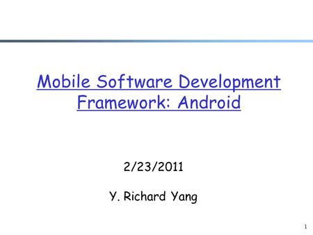 1 Mobile Software Development Framework: Android 2/23/2011 Y. Richard Yang.