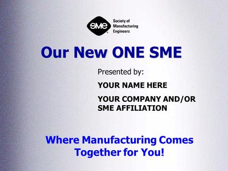 Our New ONE SME Where Manufacturing Comes Together for You! Presented by: YOUR NAME HERE YOUR COMPANY AND/OR SME AFFILIATION.