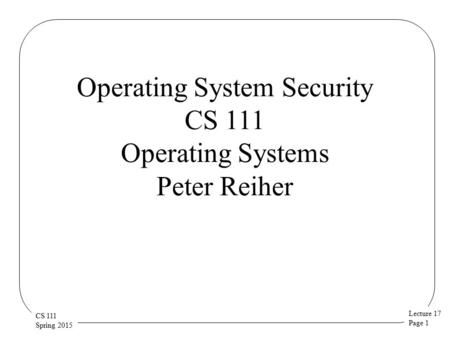 Lecture 17 Page 1 CS 111 Spring 2015 Operating System Security CS 111 Operating Systems Peter Reiher.