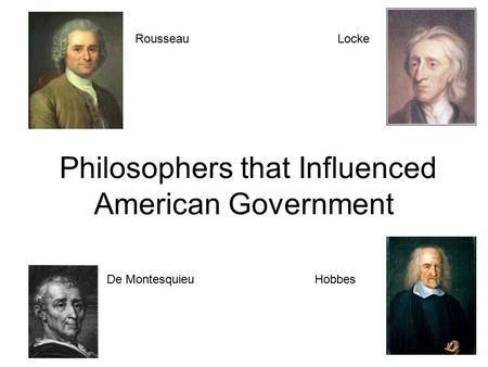 Philosophers that Influenced American Government Locke De Montesquieu Rousseau Hobbes.