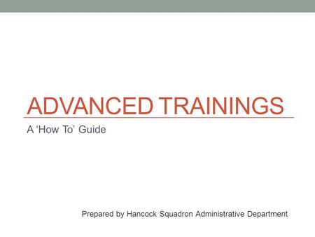 ADVANCED TRAININGS A ‘How To’ Guide Prepared by Hancock Squadron Administrative Department.