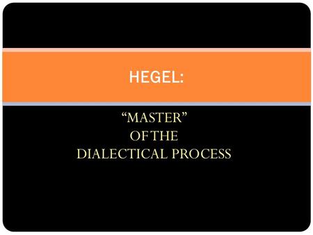 “MASTER” OF THE DIALECTICAL PROCESS HEGEL:. THE DIALECTICAL PROCESS: ANY IDEA OR PROBLEM GIVES RISE TO AN OPPONENT. DUE TO THE RISE OF THE OPPONENT, THERE.