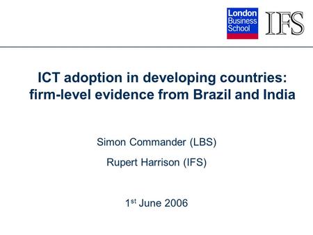 ICT adoption in developing countries: firm-level evidence from Brazil and India Simon Commander (LBS) Rupert Harrison (IFS) 1 st June 2006.