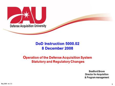 1 May 2009 ver. 5.5 DoD Instruction 5000.02 8 December 2008 O peration of the Defense Acquisition System Statutory and Regulatory Changes DoD Instruction.