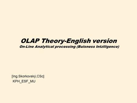 OLAP Theory-English version On-Line Analytical processing (Buisness Intzlligence) [Ing.Skorkovský,CSc] KPH_ESF_MU.
