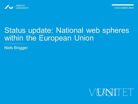 VERSITET Niels Brügger AARHUS UNIVERSITY 4 DECEMBER 2014 UNI Status update: National web spheres within the European Union.