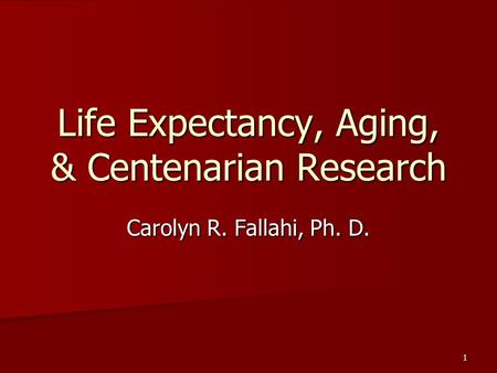 1 Life Expectancy, Aging, & Centenarian Research Carolyn R. Fallahi, Ph. D.