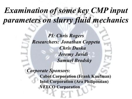 Examination of some key CMP input parameters on slurry fluid mechanics PI: Chris Rogers Researchers: Jonathan Coppeta Chris Duska Jeremy Javidi Samuel.