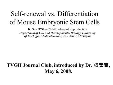 Self-renewal vs. Differentiation of Mouse Embryonic Stem Cells TVGH Journal Club, introduced by Dr. 張宏吉, May 6, 2008. K. Sue O'Shea 2004 Biology of Reproduction.