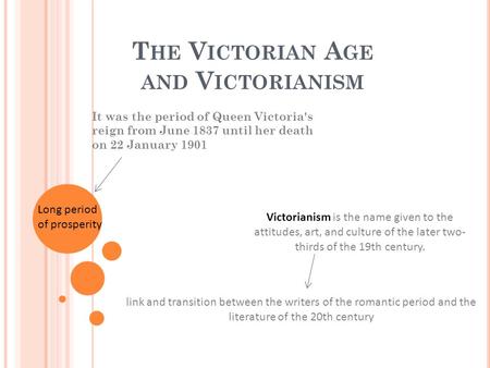 T HE V ICTORIAN A GE AND V ICTORIANISM It was the period of Queen Victoria's reign from June 1837 until her death on 22 January 1901 Victorianism is the.