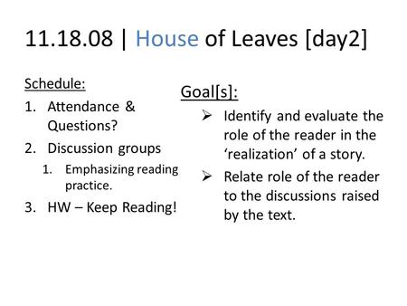 11.18.08 | House of Leaves [day2] Schedule: 1.Attendance & Questions? 2.Discussion groups 1.Emphasizing reading practice. 3.HW – Keep Reading! Goal[s]: