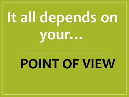 It all depends on your… POINT OF VIEW.