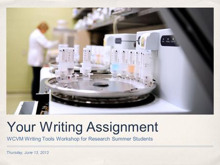 Thursday, June 13, 2013 Your Writing Assignment WCVM Writing Tools Workshop for Research Summer Students.
