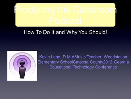 Producing the Classroom Podcast How To Do It and Why You Should! Kevin Lane, D.M.AMusic Teacher, Woodstation Elementary SchoolCatoosa County2012 Georgia.