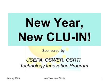 January 2009New Year, New CLUIN1 New Year, New CLU-IN! Sponsored by: USEPA, OSWER, OSRTI, Technology Innovation Program.