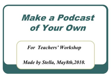 Make a Podcast of Your Own For Teachers’ Workshop Made by Stella, May8th,2010.