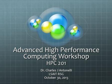 Advanced High Performance Computing Workshop HPC 201 Dr. Charles J Antonelli LSAIT RSG October 30, 2013.