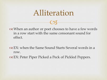   When an author or poet chooses to have a few words in a row start with the same consonant sound for effect.  EX: when the Same Sound Starts Several.