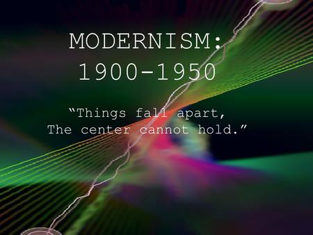 MODERNISM: 1900-1950 “Things fall apart, The center cannot hold.”